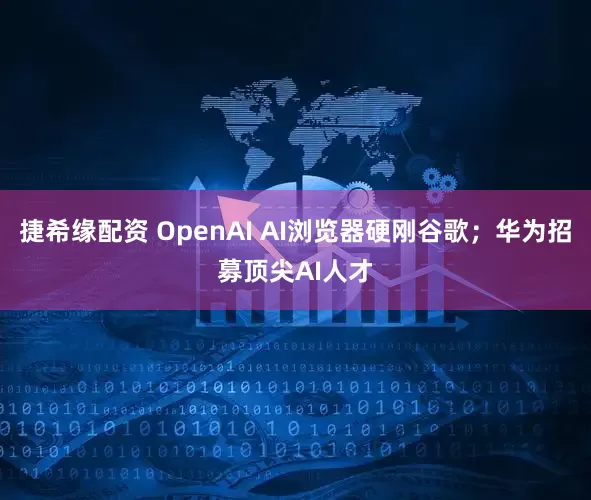 捷希缘配资 OpenAI AI浏览器硬刚谷歌；华为招募顶尖AI人才