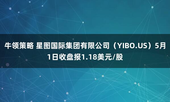 牛领策略 星图国际集团有限公司（YIBO.US）5月1日收盘报1.18美元/股