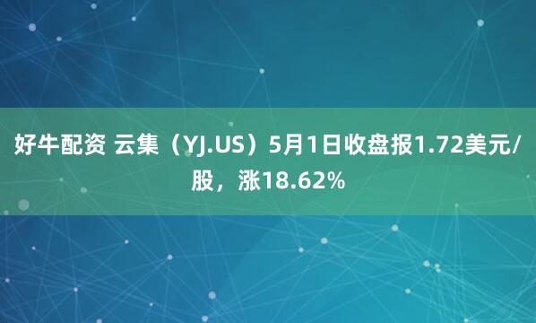 好牛配资 云集（YJ.US）5月1日收盘报1.72美元/股，涨18.62%