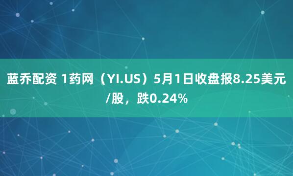 蓝乔配资 1药网（YI.US）5月1日收盘报8.25美元/股，跌0.24%