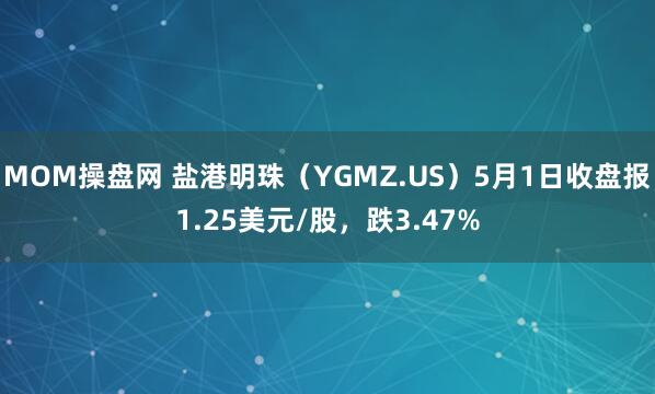 MOM操盘网 盐港明珠（YGMZ.US）5月1日收盘报1.25美元/股，跌3.47%