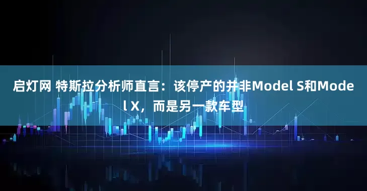启灯网 特斯拉分析师直言：该停产的并非Model S和Model X，而是另一款车型