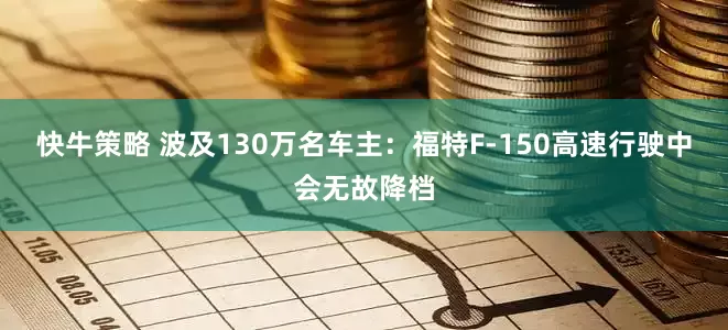 快牛策略 波及130万名车主：福特F-150高速行驶中会无故降档