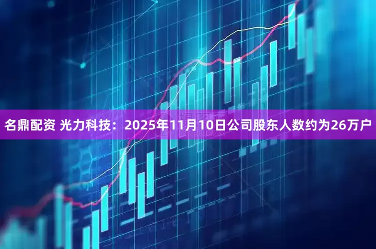 名鼎配资 光力科技：2025年11月10日公司股东人数约为26万户