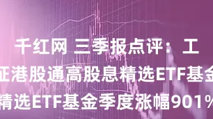 千红网 三季报点评：工银瑞信中证港股通高股息精选ETF基金季度涨幅901%