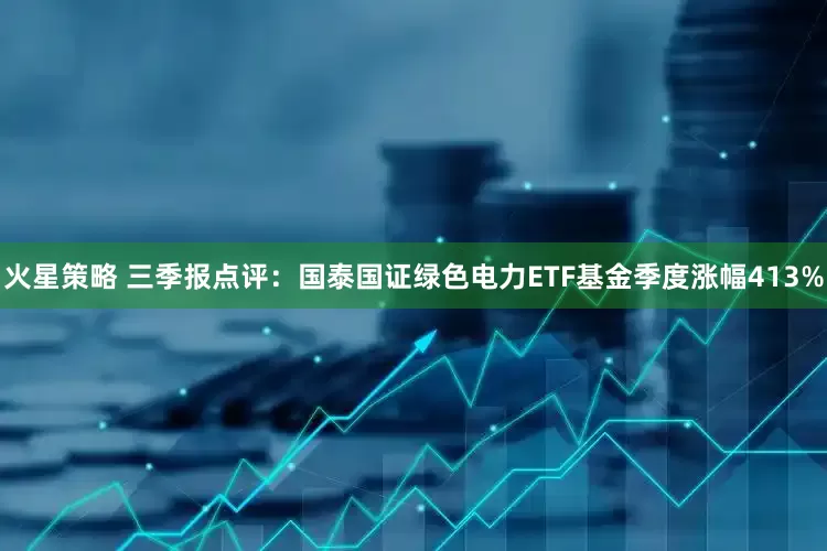 火星策略 三季报点评：国泰国证绿色电力ETF基金季度涨幅413%