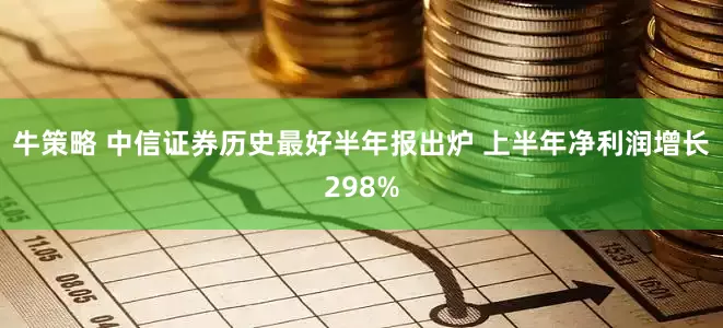 牛策略 中信证券历史最好半年报出炉 上半年净利润增长298%