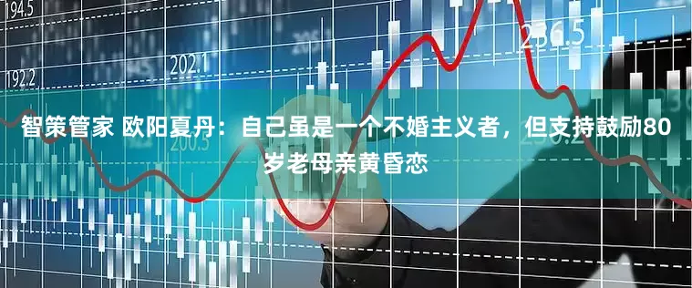 智策管家 欧阳夏丹：自己虽是一个不婚主义者，但支持鼓励80岁老母亲黄昏恋