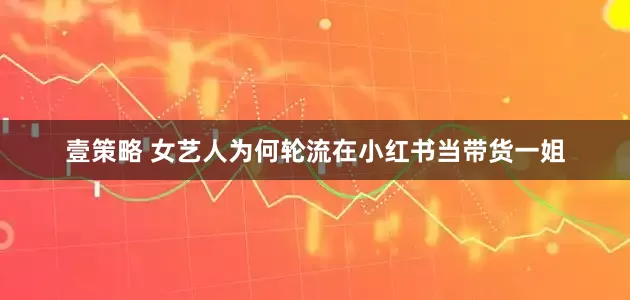 壹策略 女艺人为何轮流在小红书当带货一姐